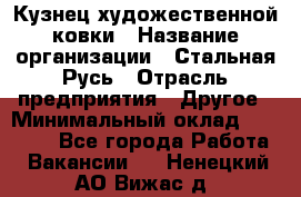 Кузнец художественной ковки › Название организации ­ Стальная Русь › Отрасль предприятия ­ Другое › Минимальный оклад ­ 40 000 - Все города Работа » Вакансии   . Ненецкий АО,Вижас д.